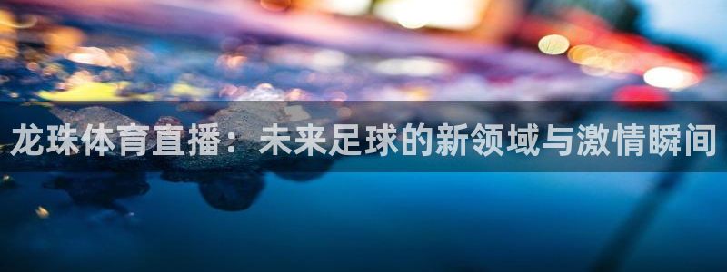 飞速直播体育app：龙珠体育直播：未来足球的新领域与激情瞬间