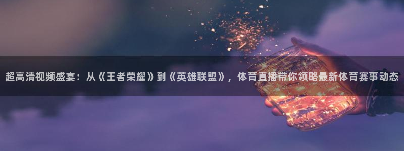 飞速体育nba直播在线：超高清视频盛宴：从《王者荣耀》到《英雄联盟》，体育直播带你领略最新体育赛事动态
