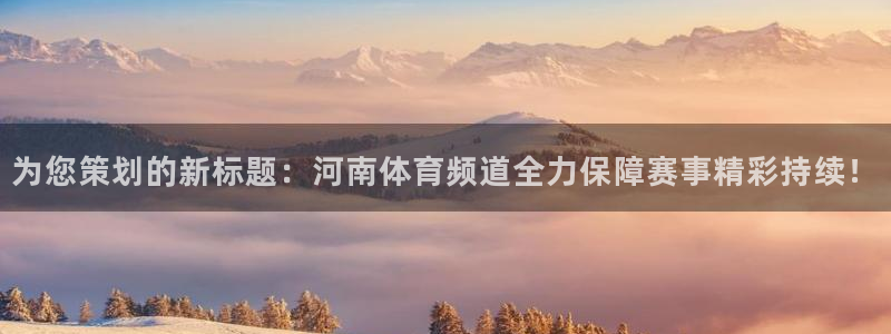 nba飞速直播在线直播：为您策划的新标题：河南体育频道全力保障赛事精彩持续！